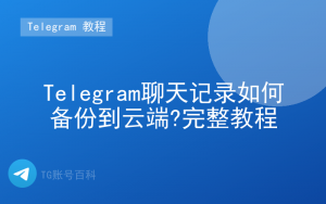 Telegram聊天记录如何备份到云端?完整教程-TG账号百科 | Telegram教程、技巧与最新资讯
