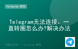 Telegram无法连接、一直转圈怎么办?解决办法-TG账号百科 | Telegram教程、技巧与最新资讯