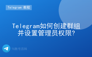 Telegram如何创建群组并设置管理员权限?-TG账号百科 | Telegram教程、技巧与最新资讯