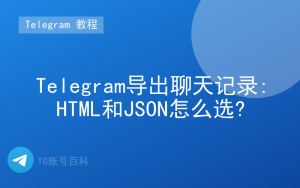 Telegram导出聊天记录:HTML和JSON怎么选?-TG账号百科 | Telegram教程、技巧与最新资讯
